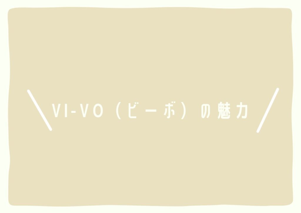 VI-VO（ビーボ）の魅力